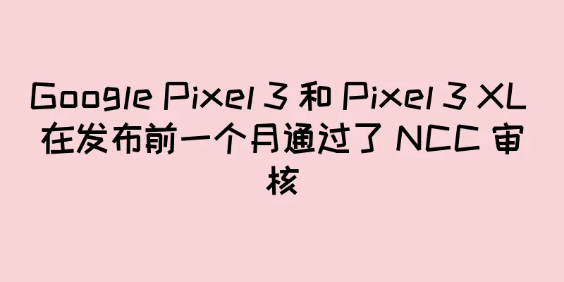 Google Pixel 3 和 Pixel 3 XL 在发布前一个月通过了 NCC 审核
