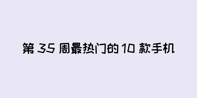 第 35 周最热门的 10 款手机