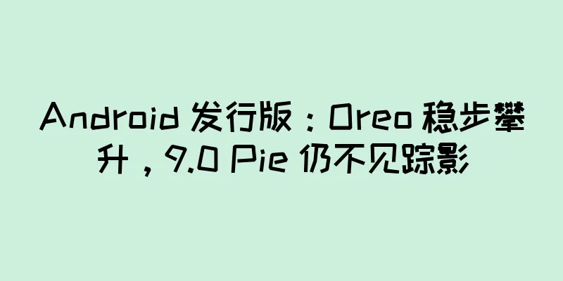 Android 发行版：Oreo 稳步攀升，9.0 Pie 仍不见踪影