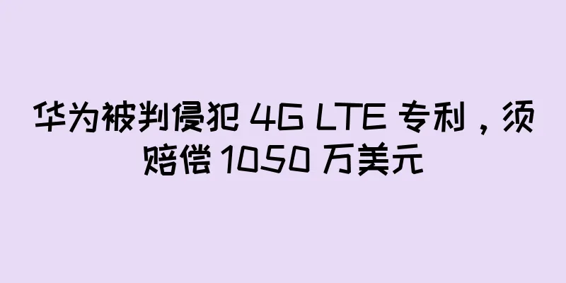 华为被判侵犯 4G LTE 专利，须赔偿 1050 万美元