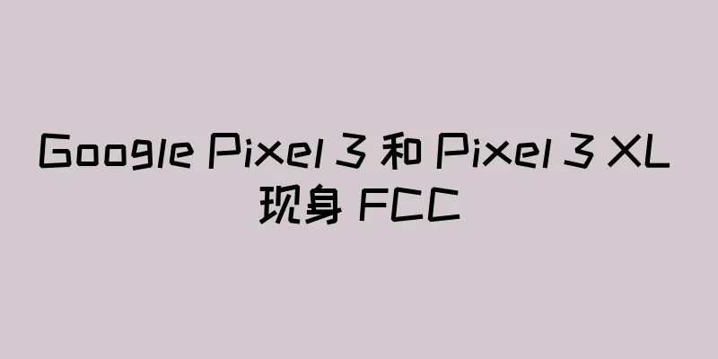 Google Pixel 3 和 Pixel 3 XL 现身 FCC