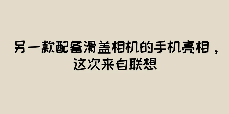 另一款配备滑盖相机的手机亮相，这次来自联想