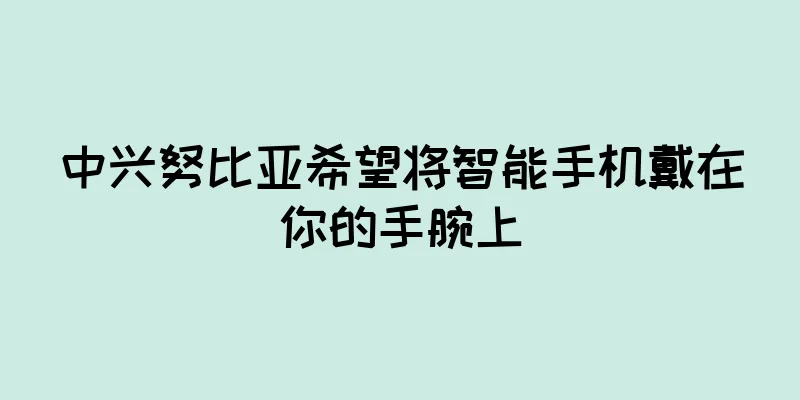 中兴努比亚希望将智能手机戴在你的手腕上