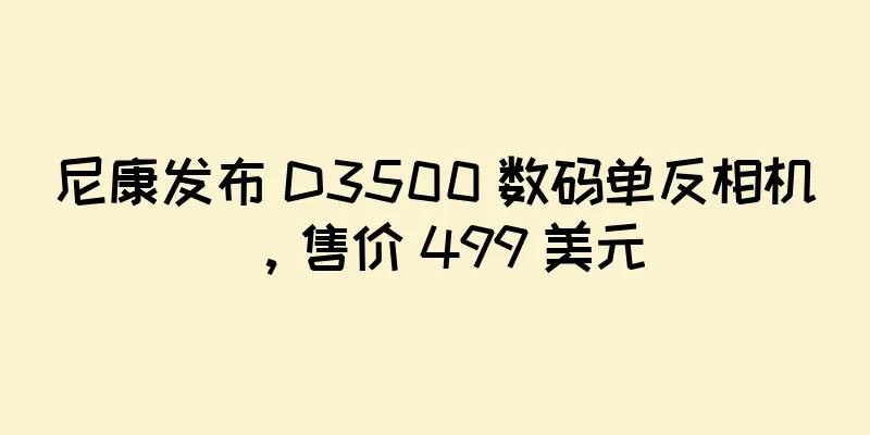 尼康发布 D3500 数码单反相机，售价 499 美元