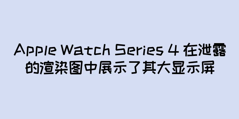 Apple Watch Series 4 在泄露的渲染图中展示了其大显示屏