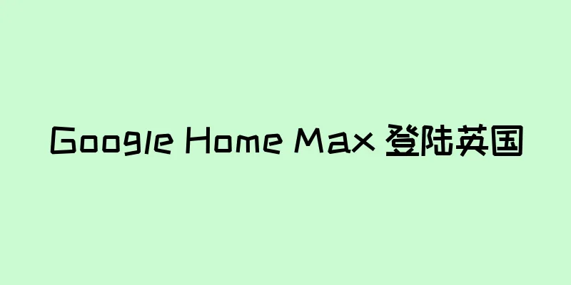 Google Home Max 登陆英国