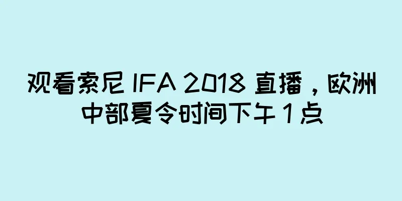 观看索尼 IFA 2018 直播，欧洲中部夏令时间下午 1 点