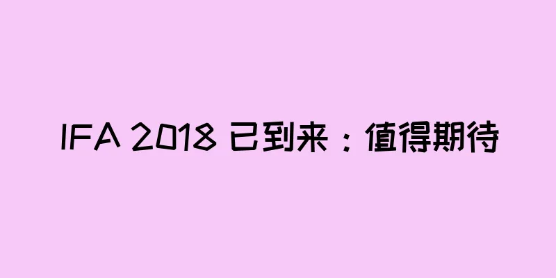 IFA 2018 已到来：值得期待