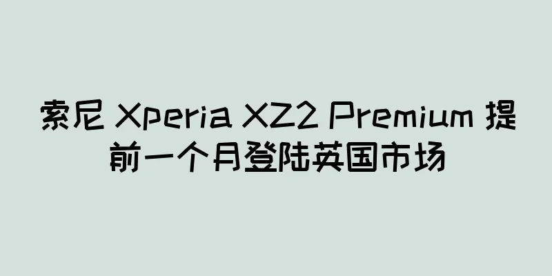 索尼 Xperia XZ2 Premium 提前一个月登陆英国市场
