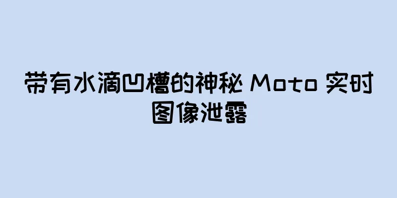 带有水滴凹槽的神秘 Moto 实时图像泄露