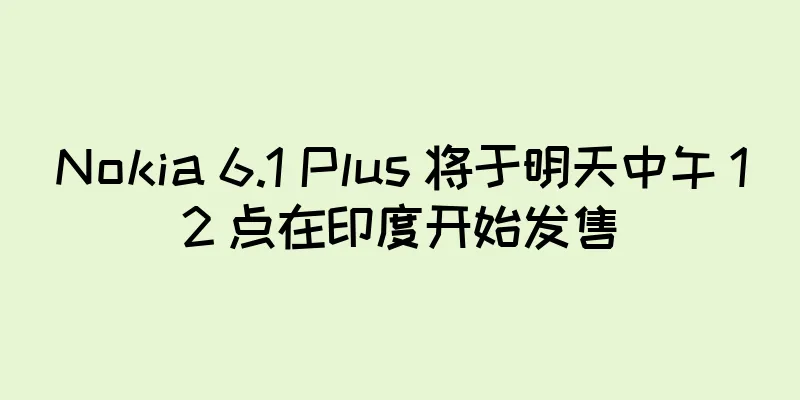 Nokia 6.1 Plus 将于明天中午 12 点在印度开始发售
