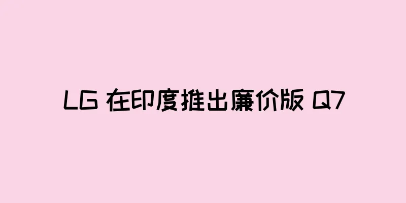 LG 在印度推出廉价版 Q7