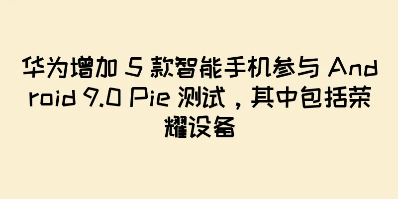 华为增加 5 款智能手机参与 Android 9.0 Pie 测试，其中包括荣耀设备