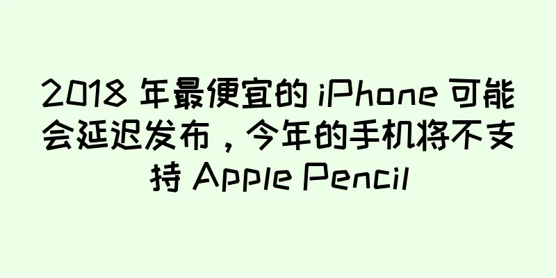 2018 年最便宜的 iPhone 可能会延迟发布，今年的手机将不支持 Apple Pencil