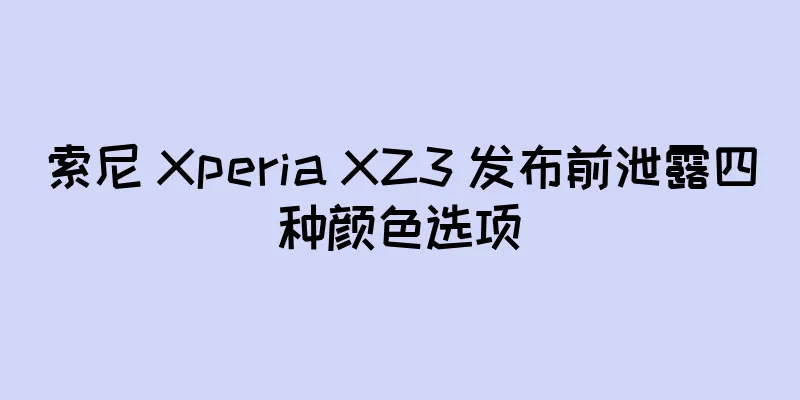 索尼 Xperia XZ3 发布前泄露四种颜色选项