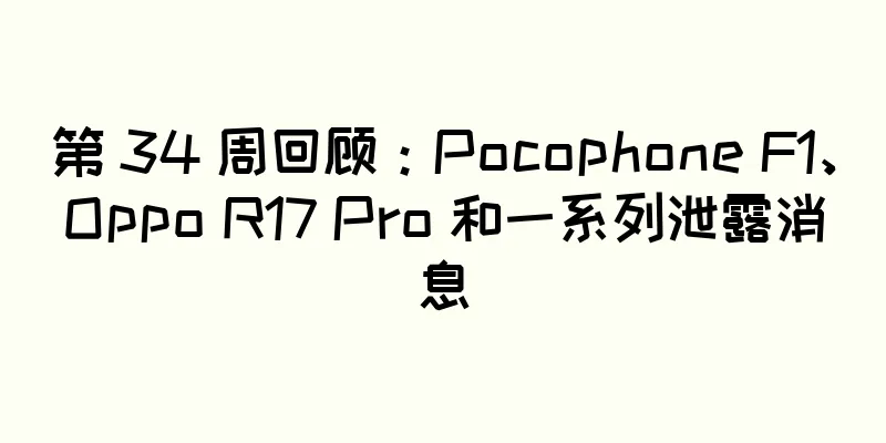 第 34 周回顾：Pocophone F1、Oppo R17 Pro 和一系列泄露消息