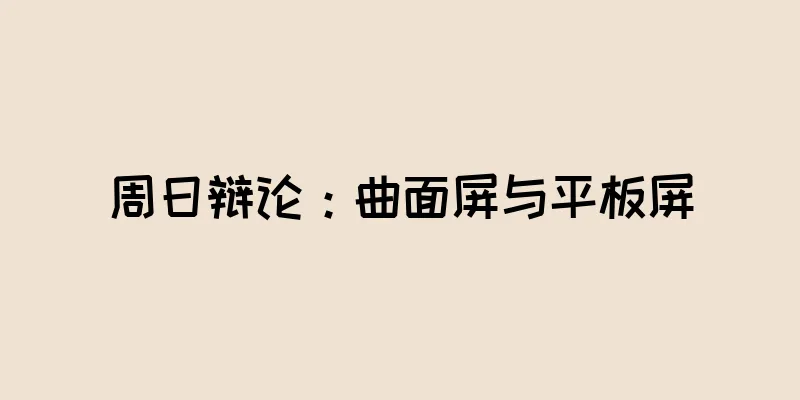 周日辩论：曲面屏与平板屏