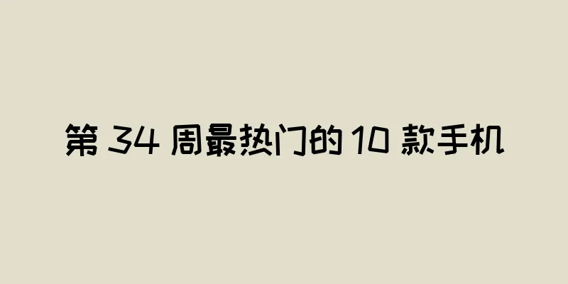 第 34 周最热门的 10 款手机
