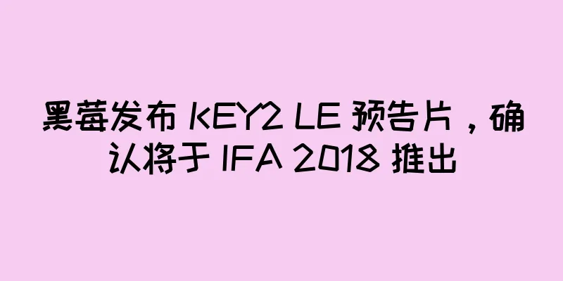 黑莓发布 KEY2 LE 预告片，确认将于 IFA 2018 推出