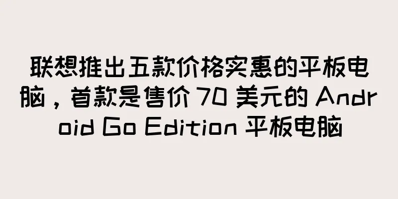 联想推出五款价格实惠的平板电脑，首款是售价 70 美元的 Android Go Edition 平板电脑