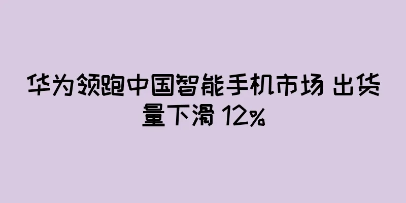 华为领跑中国智能手机市场 出货量下滑 12%