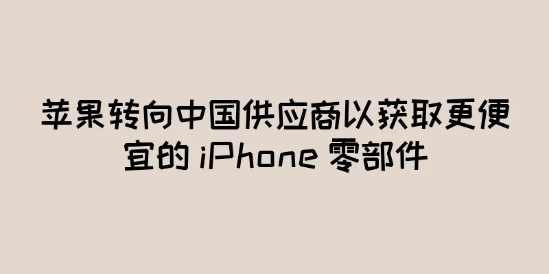 苹果转向中国供应商以获取更便宜的 iPhone 零部件