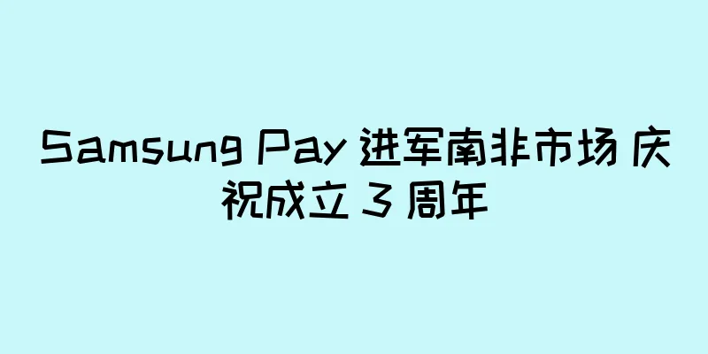 Samsung Pay 进军南非市场 庆祝成立 3 周年