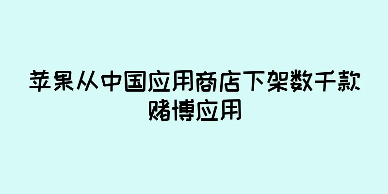苹果从中国应用商店下架数千款赌博应用
