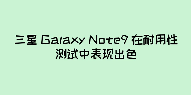 三星 Galaxy Note9 在耐用性测试中表现出色