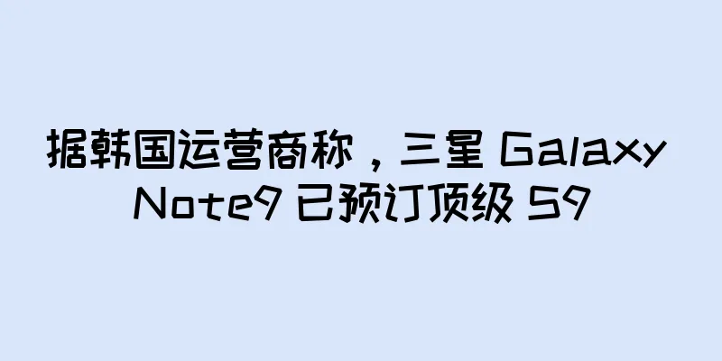 据韩国运营商称，三星 Galaxy Note9 已预订顶级 S9