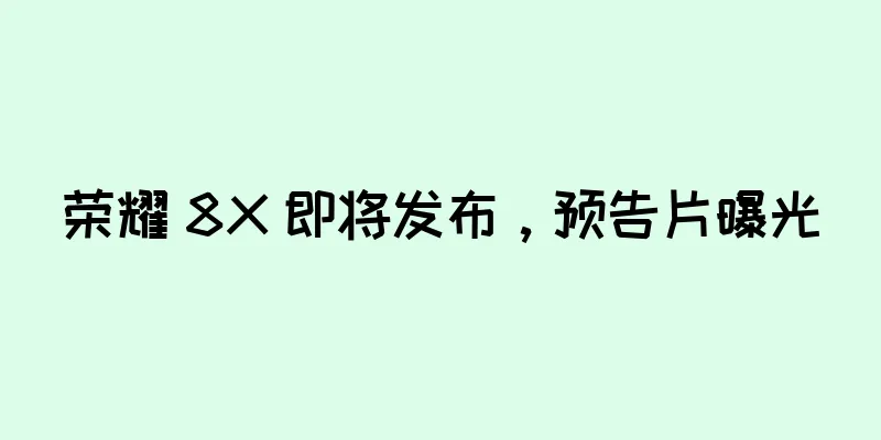 荣耀 8X 即将发布，预告片曝光