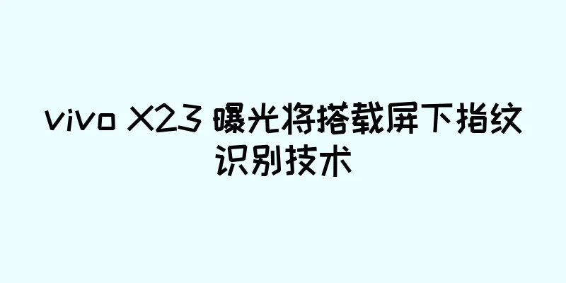 vivo X23 曝光将搭载屏下指纹识别技术