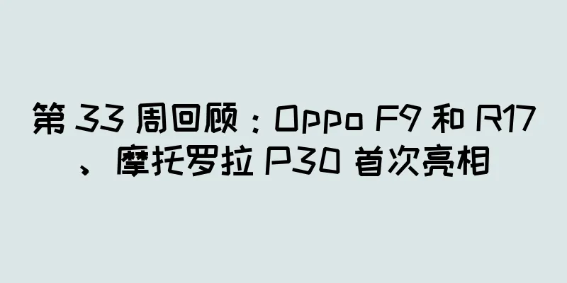 第 33 周回顾：Oppo F9 和 R17、摩托罗拉 P30 首次亮相