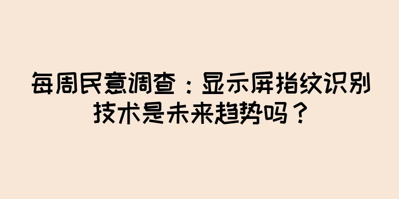 每周民意调查：显示屏指纹识别技术是未来趋势吗？