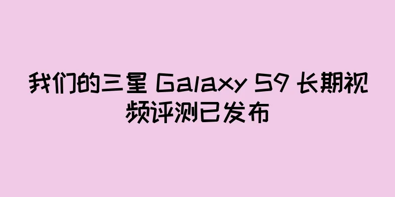 我们的三星 Galaxy S9 长期视频评测已发布