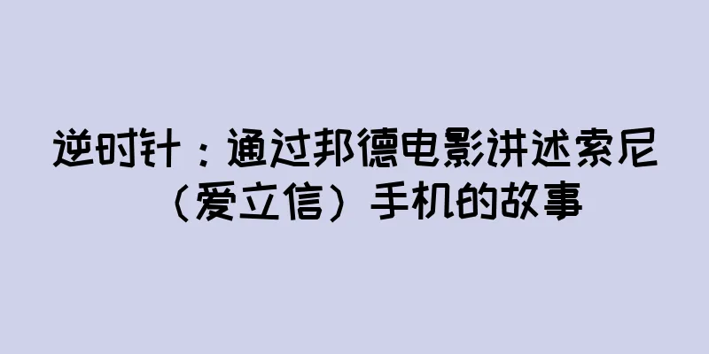 逆时针：通过邦德电影讲述索尼（爱立信）手机的故事