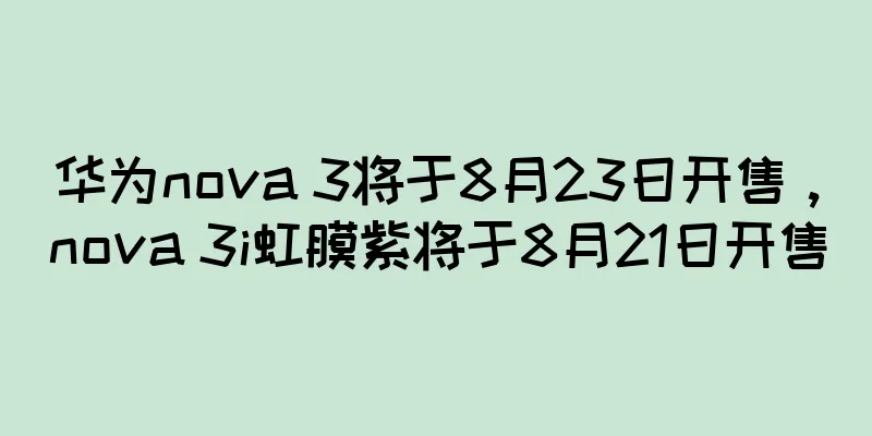 华为nova 3将于8月23日开售，nova 3i虹膜紫将于8月21日开售