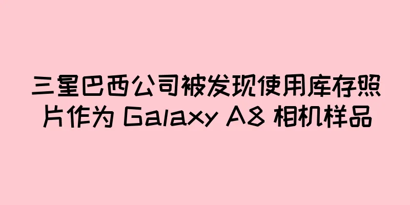 三星巴西公司被发现使用库存照片作为 Galaxy A8 相机样品
