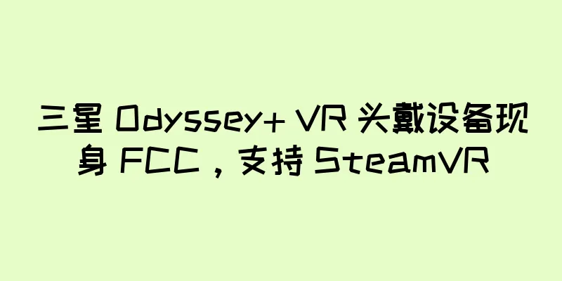 三星 Odyssey+ VR 头戴设备现身 FCC，支持 SteamVR