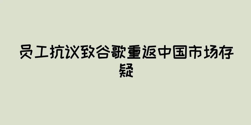 员工抗议致谷歌重返中国市场存疑