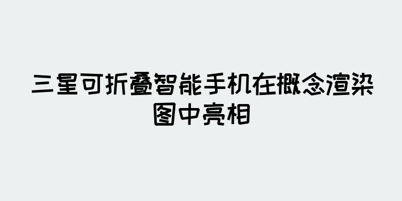 三星可折叠智能手机在概念渲染图中亮相