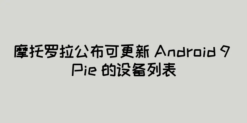 摩托罗拉公布可更新 Android 9 Pie 的设备列表