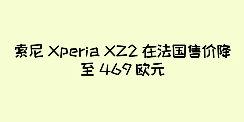 索尼 Xperia XZ2 在法国售价降至 469 欧元