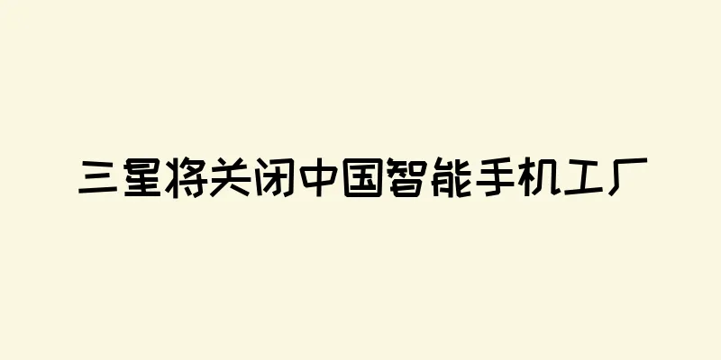 三星将关闭中国智能手机工厂