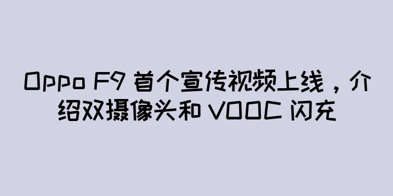 Oppo F9 首个宣传视频上线，介绍双摄像头和 VOOC 闪充