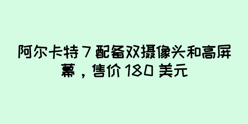 阿尔卡特 7 配备双摄像头和高屏幕，售价 180 美元