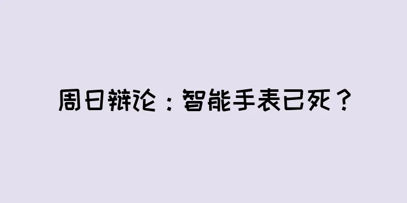 周日辩论：智能手表已死？
