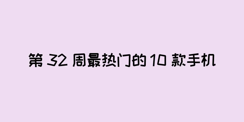 第 32 周最热门的 10 款手机