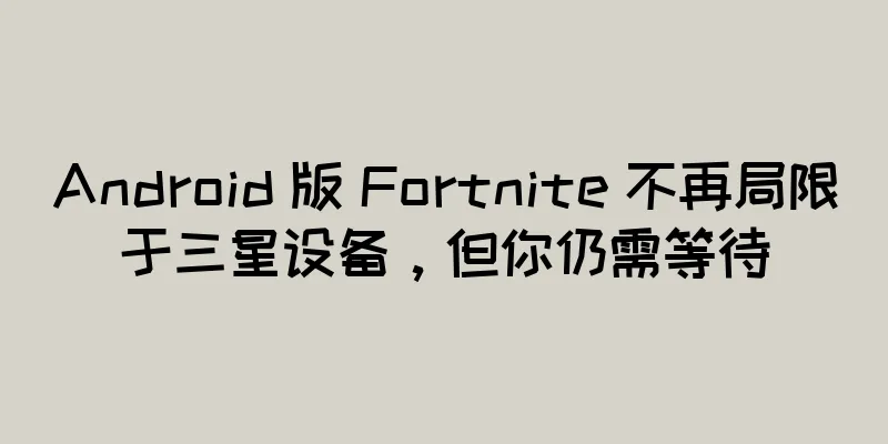 Android 版 Fortnite 不再局限于三星设备，但你仍需等待