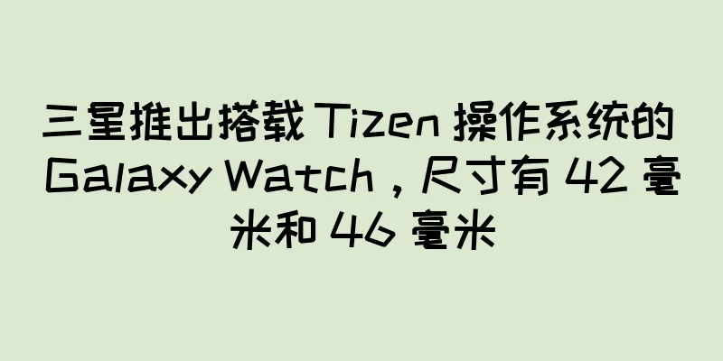 三星推出搭载 Tizen 操作系统的 Galaxy Watch，尺寸有 42 毫米和 46 毫米